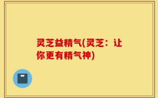 灵芝益精气(灵芝：让你更有精气神)
