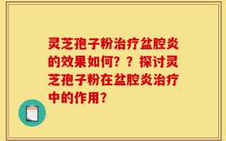 灵芝孢子粉治疗盆腔炎的效果如何？？探讨灵芝孢子粉在盆腔炎治疗中的作用？