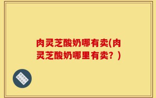 肉灵芝酸奶哪有卖(肉灵芝酸奶哪里有卖？)