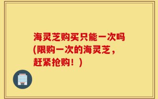 海灵芝购买只能一次吗(限购一次的海灵芝，赶紧抢购！)