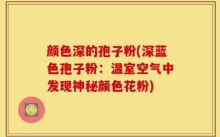 颜色深的孢子粉(深蓝色孢子粉：温室空气中发现神秘颜色花粉)