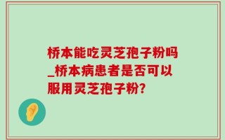 桥本能吃灵芝孢子粉吗_桥本病患者是否可以服用灵芝孢子粉？