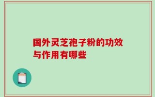 国外灵芝孢子粉的功效与作用有哪些