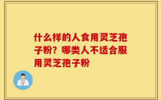 什么样的人食用灵芝孢子粉？哪类人不适合服用灵芝孢子粉