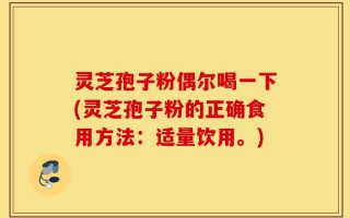 灵芝孢子粉偶尔喝一下(灵芝孢子粉的正确食用方法：适量饮用。)