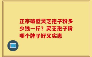 正宗破壁灵芝孢子粉多少钱一斤？灵芝孢子粉哪个牌子好又实惠