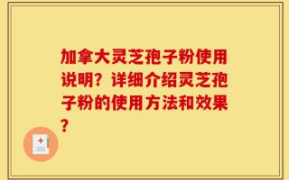加拿大灵芝孢子粉使用说明？详细介绍灵芝孢子粉的使用方法和效果？
