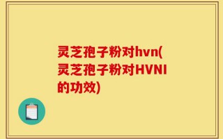 灵芝孢子粉对hvn(灵芝孢子粉对HVNI的功效)