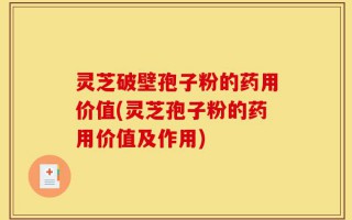 灵芝破壁孢子粉的药用价值(灵芝孢子粉的药用价值及作用)