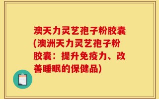 澳天力灵艺孢子粉胶囊(澳洲天力灵艺孢子粉胶囊：提升免疫力、改善睡眠的保健品)