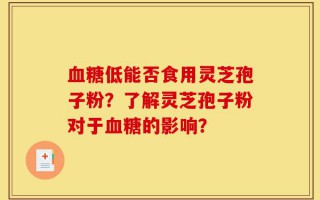 血糖低能否食用灵芝孢子粉？了解灵芝孢子粉对于血糖的影响？