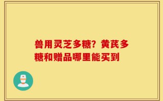 兽用灵芝多糖？黄芪多糖和赠品哪里能买到