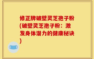 修正牌破壁灵芝孢子粉(破壁灵芝孢子粉：激发身体潜力的健康秘诀)