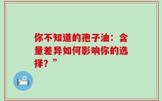 你不知道的孢子油：含量差异如何影响你的选择？”