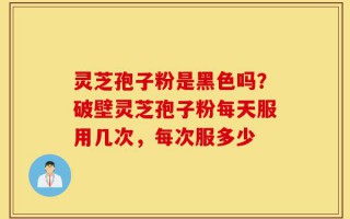 灵芝孢子粉是黑色吗？破壁灵芝孢子粉每天服用几次，每次服多少