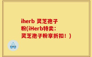 iherb 灵芝孢子粉(iHerb特卖：灵芝孢子粉享折扣！)