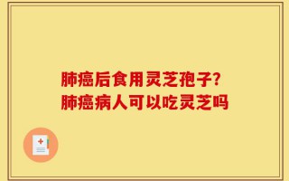 肺癌后食用灵芝孢子？肺癌病人可以吃灵芝吗