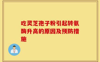吃灵芝孢子粉引起转氨酶升高的原因及预防措施