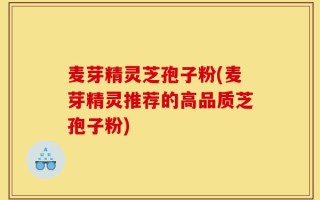 麦芽精灵芝孢子粉(麦芽精灵推荐的高品质芝孢子粉)