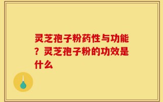 灵芝孢子粉药性与功能？灵芝孢子粉的功效是什么