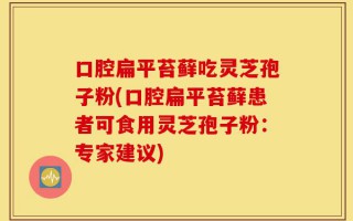 口腔扁平苔藓吃灵芝孢子粉(口腔扁平苔藓患者可食用灵芝孢子粉：专家建议)