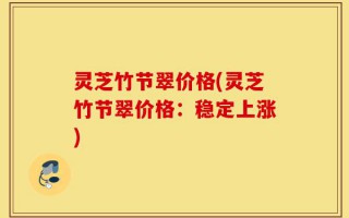灵芝竹节翠价格(灵芝竹节翠价格：稳定上涨)