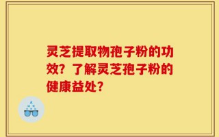 灵芝提取物孢子粉的功效？了解灵芝孢子粉的健康益处？