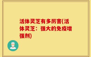 活体灵芝有多厉害(活体灵芝：强大的免疫增强剂)