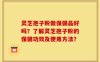 灵芝孢子粉做保健品好吗？了解灵芝孢子粉的保健功效及使用方法？