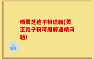 喝灵芝孢子粉遗精(灵芝孢子粉可缓解遗精问题)