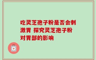 吃灵芝孢子粉是否会刺激胃 探究灵芝孢子粉对胃部的影响