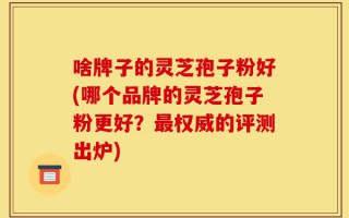 啥牌子的灵芝孢子粉好(哪个品牌的灵芝孢子粉更好？最权威的评测出炉)