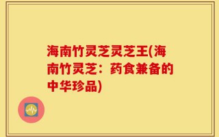 海南竹灵芝灵芝王(海南竹灵芝：药食兼备的中华珍品)