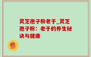 灵芝孢子粉老于_灵芝孢子粉：老于的养生秘诀与健康