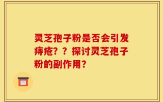 灵芝孢子粉是否会引发痔疮？？探讨灵芝孢子粉的副作用？