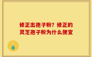 修正出孢子粉？修正的灵芝孢子粉为什么便宜