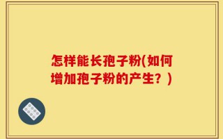 怎样能长孢子粉(如何增加孢子粉的产生？)