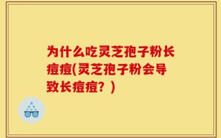 为什么吃灵芝孢子粉长痘痘(灵芝孢子粉会导致长痘痘？)