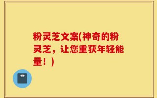 粉灵芝文案(神奇的粉灵芝，让您重获年轻能量！)