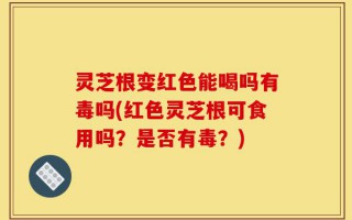 灵芝根变红色能喝吗有毒吗(红色灵芝根可食用吗？是否有毒？)