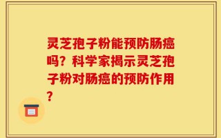 灵芝孢子粉能预防肠癌吗？科学家揭示灵芝孢子粉对肠癌的预防作用？