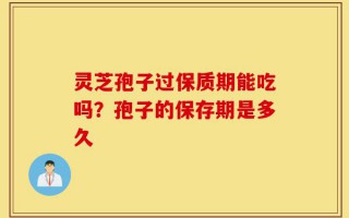 灵芝孢子过保质期能吃吗？孢子的保存期是多久