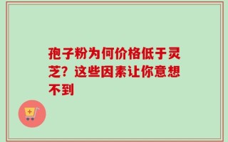 孢子粉为何价格低于灵芝？这些因素让你意想不到