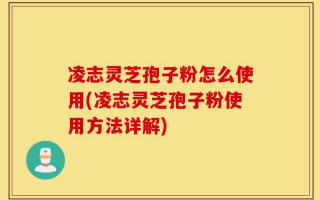 凌志灵芝孢子粉怎么使用(凌志灵芝孢子粉使用方法详解)