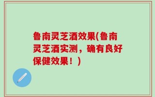 鲁南灵芝酒效果(鲁南灵芝酒实测，确有良好保健效果！)