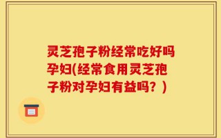 灵芝孢子粉经常吃好吗孕妇(经常食用灵芝孢子粉对孕妇有益吗？)
