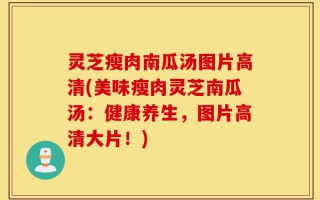 灵芝瘦肉南瓜汤图片高清(美味瘦肉灵芝南瓜汤：健康养生，图片高清大片！)