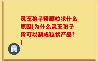 灵芝孢子粉颗粒状什么原因(为什么灵芝孢子粉可以制成粒状产品？)