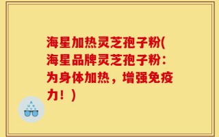 海星加热灵芝孢子粉(海星品牌灵芝孢子粉：为身体加热，增强免疫力！)