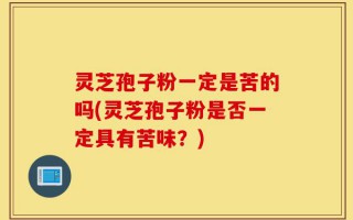 灵芝孢子粉一定是苦的吗(灵芝孢子粉是否一定具有苦味？)